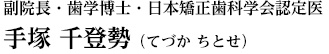 自由が丘 てづか歯科医院　副院長・歯学博士・日本矯正歯科学会認定医 手塚　千登勢（てづか　ちとせ））
